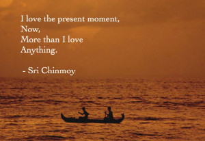 love the present moment now more than i love anything