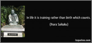 In life it is training rather than birth which counts. - Ihara Saikaku