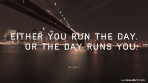 Either you run the day, or the day runs you.