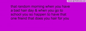 random morning when you have a bad hair day & when you go to school ...