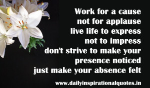 Work for a Cause Not for Applause Live Life to Express Don’t Strive ...