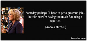 ... for now I'm having too much fun being a reporter. - Andrea Mitchell