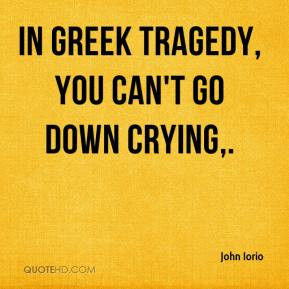 John Iorio - In Greek tragedy, you can't go down crying,.