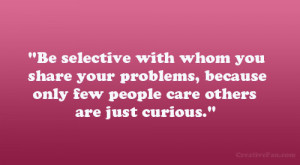 Be selective with whom you share your problems, because only few ...