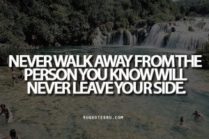 Never walk away from the person you know will never leave your side ...