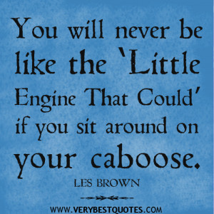 You will never be like the ‘Little Engine That Could’ if you sit ...