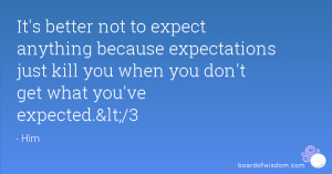 It's better not to expect anything because expectations just kill you ...