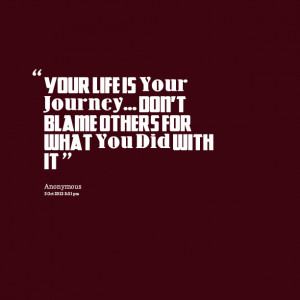 Quotes Picture: your life is your journey don't blame others for what ...