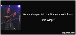 We were lumped into the Lite Metal radio bands. - Kip Winger