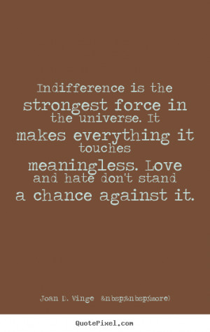 Indifference is the strongest force in the universe. it makes ...