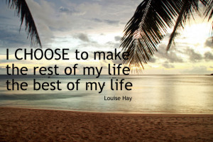 Quotes : I choose to make the rest of my life the best of my life