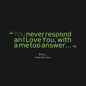 Quotes Picture: you never respond an i love you, with a me too answer