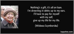 Nothing's a gift, it's all on loan. I'm drowning in debts up to my ...