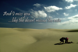 And I miss you like the desert missed the rain