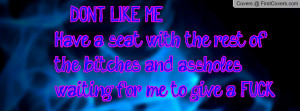 DON'T LIKE ME ...Have a seat with the rest of the bitches and assholes ...
