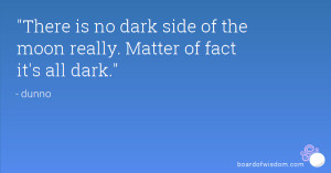There is no dark side of the moon really. Matter of fact it's all dark ...