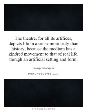 The theatre, for all its artifices, depicts life in a sense more truly ...