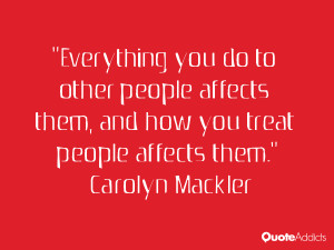 Everything you do to other people affects them, and how you treat ...