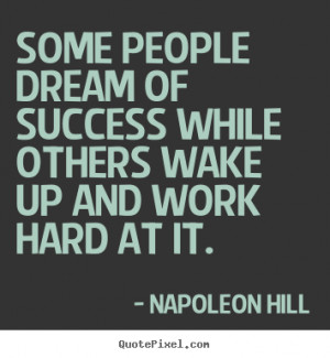 Some people dream of success while others wake up and work.. Napoleon ...