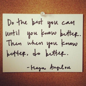 Do the best you can until you know better. then when you know better ...