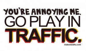 You're annoying me. Go play in traffic.