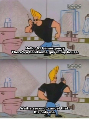 ... in my house. Wait a second, cancel that it’s only me. Johnny Bravo