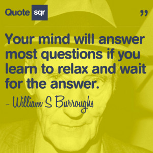 ... if you learn to relax and wait for the answer.- William S Burroughs