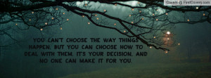 You can't choose the way things happen, But you can choose how to deal ...
