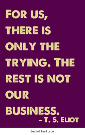 the trying the rest is not our business t s eliot more success quotes ...