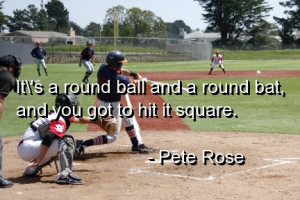 ... Round Ball And A Round Bat, And You Got To Hit It Squre. - Pete Rose