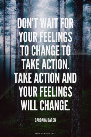 Don't wait for your feelings to change to take action. Take action and ...