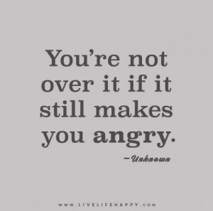 You’re not over it if it still makes you angry. – Unknown is ...