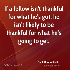 If a fellow isn't thankful for what he's got, he isn't likely to be ...