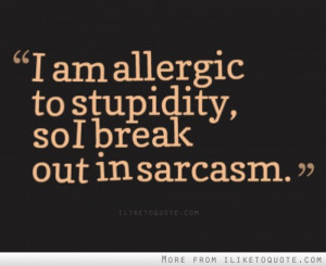 am allergic to stupidity, so I break out in sarcasm.