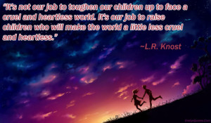our job to toughen our children up to face a cruel and heartless world ...