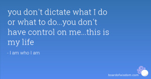 don't dictate what I do or what to do...you don't have control on me ...