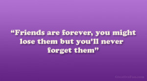 Friends are forever, you might lose them but you’ll never forget ...