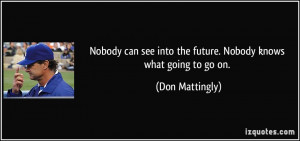 Nobody can see into the future. Nobody knows what going to go on ...