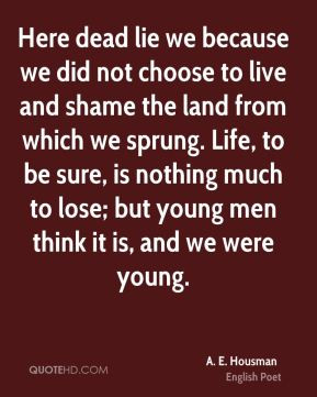 ... to lose; but young men think it is, and we were young. - A. E. Housman