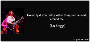 easily distracted by other things in the world around me. - Boz ...