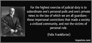For the highest exercise of judicial duty is to subordinate one's ...