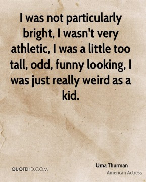 ... , odd, funny looking, I was just really weird as a kid. - Uma Thurman