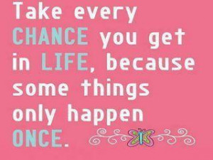 Take every CHANCE you get in LIFE, Because some things only Happen ...