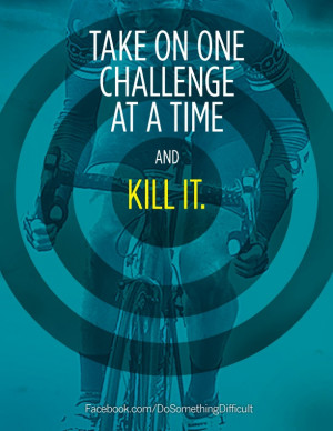 Take on one challenge at a time and kill it.