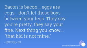 ... your legs. They say you're pretty, they say your fine. Next thing you