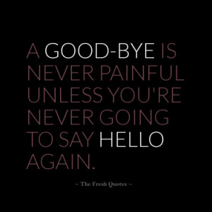 ... -bye is never painful unless you're never going to say hello again