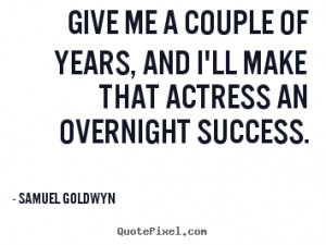 Samuel Goldwyn Quotes - Give me a couple of years, and I'll make that ...