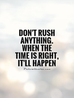 ... rush anything. When the time is right, it'll happen Picture Quote #1