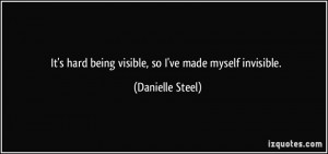 ... hard being visible, so I've made myself invisible. - Danielle Steel