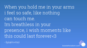 When you hold me in your arms i feel so safe, like nothing can touch ...